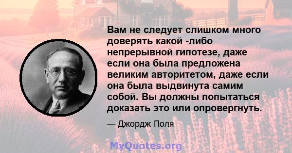 Вам не следует слишком много доверять какой -либо непрерывной гипотезе, даже если она была предложена великим авторитетом, даже если она была выдвинута самим собой. Вы должны попытаться доказать это или опровергнуть.