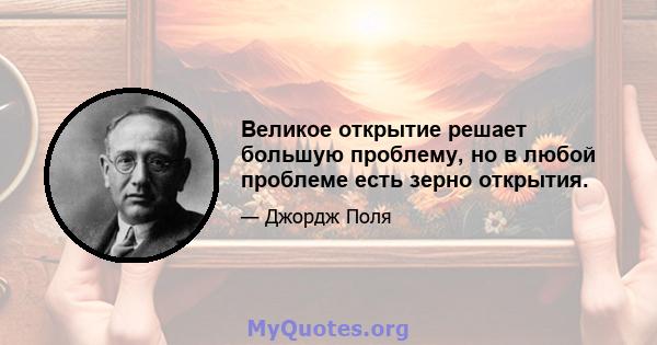 Великое открытие решает большую проблему, но в любой проблеме есть зерно открытия.