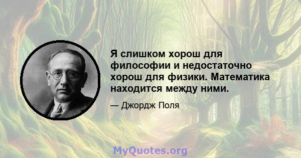 Я слишком хорош для философии и недостаточно хорош для физики. Математика находится между ними.