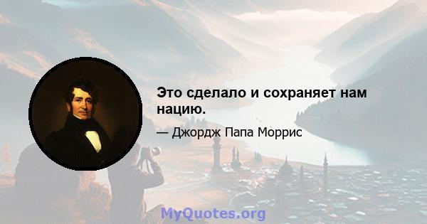 Это сделало и сохраняет нам нацию.