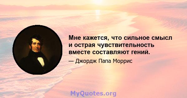 Мне кажется, что сильное смысл и острая чувствительность вместе составляют гений.