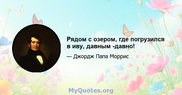 Рядом с озером, где погрузился в иву, давным -давно!