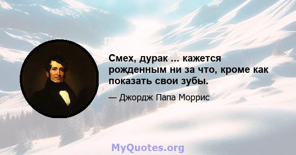 Смех, дурак ... кажется рожденным ни за что, кроме как показать свои зубы.