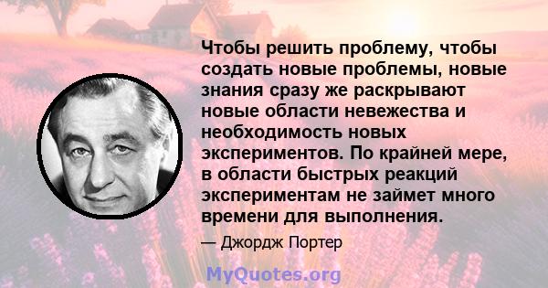 Чтобы решить проблему, чтобы создать новые проблемы, новые знания сразу же раскрывают новые области невежества и необходимость новых экспериментов. По крайней мере, в области быстрых реакций экспериментам не займет