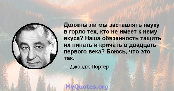 Должны ли мы заставлять науку в горло тех, кто не имеет к нему вкуса? Наша обязанность тащить их пинать и кричать в двадцать первого века? Боюсь, что это так.