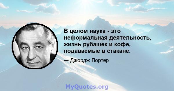 В целом наука - это неформальная деятельность, жизнь рубашек и кофе, подаваемые в стакане.