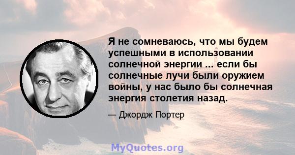 Я не сомневаюсь, что мы будем успешными в использовании солнечной энергии ... если бы солнечные лучи были оружием войны, у нас было бы солнечная энергия столетия назад.