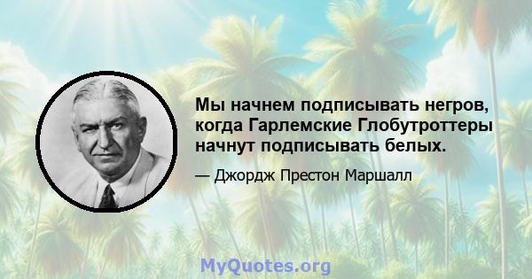 Мы начнем подписывать негров, когда Гарлемские Глобутроттеры начнут подписывать белых.