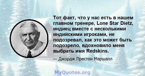 Тот факт, что у нас есть в нашем главном тренере, Lone Star Dietz, индиец вместе с несколькими индийскими игроками, не подозревал, как это может быть подозрело, вдохновило меня выбрать имя Redskins.