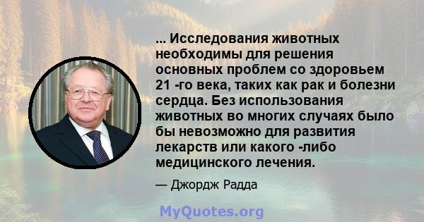 ... Исследования животных необходимы для решения основных проблем со здоровьем 21 -го века, таких как рак и болезни сердца. Без использования животных во многих случаях было бы невозможно для развития лекарств или