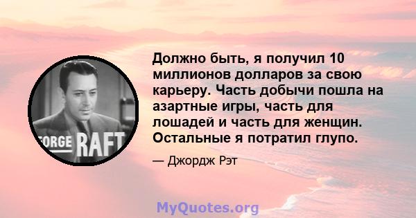 Должно быть, я получил 10 миллионов долларов за свою карьеру. Часть добычи пошла на азартные игры, часть для лошадей и часть для женщин. Остальные я потратил глупо.