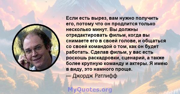 Если есть вырез, вам нужно получить его, потому что он продлится только несколько минут. Вы должны отредактировать фильм, когда вы снимаете его в своей голове, и общаться со своей командой о том, как он будет работать.