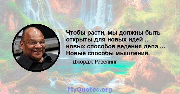 Чтобы расти, мы должны быть открыты для новых идей ... новых способов ведения дела ... Новые способы мышления.