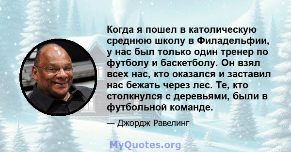 Когда я пошел в католическую среднюю школу в Филадельфии, у нас был только один тренер по футболу и баскетболу. Он взял всех нас, кто оказался и заставил нас бежать через лес. Те, кто столкнулся с деревьями, были в