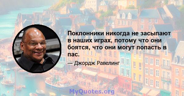 Поклонники никогда не засыпают в наших играх, потому что они боятся, что они могут попасть в пас.