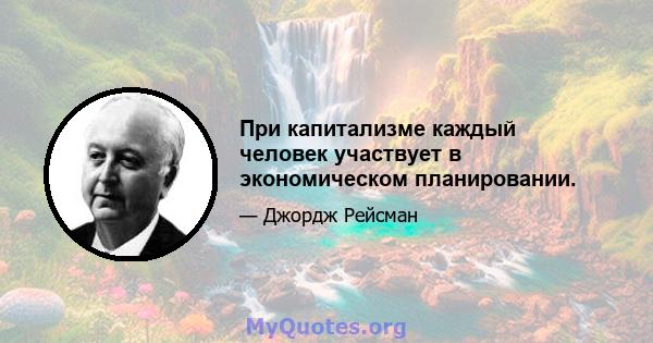 При капитализме каждый человек участвует в экономическом планировании.