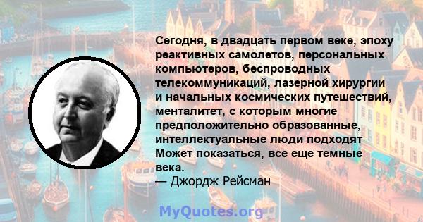 Сегодня, в двадцать первом веке, эпоху реактивных самолетов, персональных компьютеров, беспроводных телекоммуникаций, лазерной хирургии и начальных космических путешествий, менталитет, с которым многие предположительно