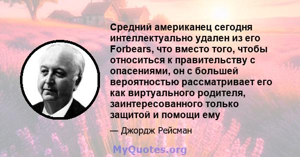 Средний американец сегодня интеллектуально удален из его Forbears, что вместо того, чтобы относиться к правительству с опасениями, он с большей вероятностью рассматривает его как виртуального родителя, заинтересованного 