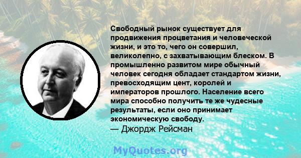 Свободный рынок существует для продвижения процветания и человеческой жизни, и это то, чего он совершил, великолепно, с захватывающим блеском. В промышленно развитом мире обычный человек сегодня обладает стандартом