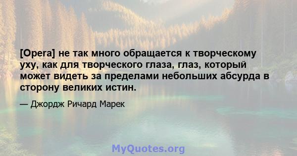 [Opera] не так много обращается к творческому уху, как для творческого глаза, глаз, который может видеть за пределами небольших абсурда в сторону великих истин.