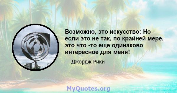 Возможно, это искусство; Но если это не так, по крайней мере, это что -то еще одинаково интересное для меня!