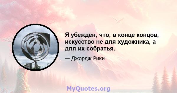 Я убежден, что, в конце концов, искусство не для художника, а для их собратья.