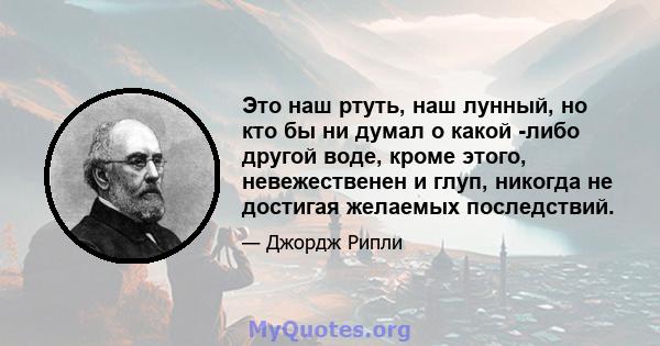 Это наш ртуть, наш лунный, но кто бы ни думал о какой -либо другой воде, кроме этого, невежественен и глуп, никогда не достигая желаемых последствий.