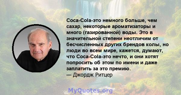 Coca-Cola-это немного больше, чем сахар, некоторые ароматизаторы и много (газированной) воды. Это в значительной степени неотличим от бесчисленных других брендов колы, но люди во всем мире, кажется, думают, что