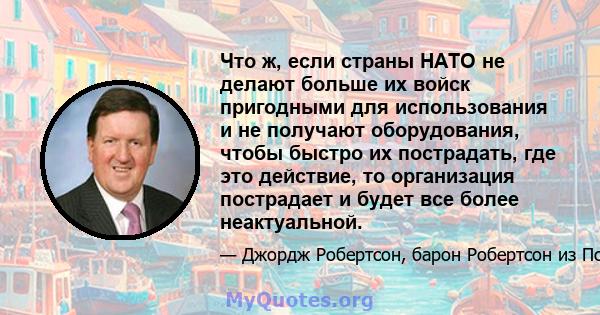 Что ж, если страны НАТО не делают больше их войск пригодными для использования и не получают оборудования, чтобы быстро их пострадать, где это действие, то организация пострадает и будет все более неактуальной.