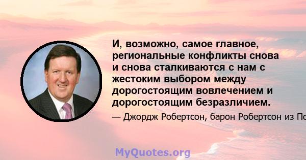 И, возможно, самое главное, региональные конфликты снова и снова сталкиваются с нам с жестоким выбором между дорогостоящим вовлечением и дорогостоящим безразличием.