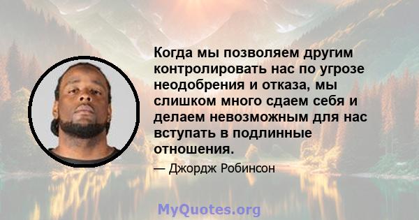 Когда мы позволяем другим контролировать нас по угрозе неодобрения и отказа, мы слишком много сдаем себя и делаем невозможным для нас вступать в подлинные отношения.