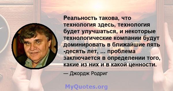 Реальность такова, что технология здесь, технология будет улучшаться, и некоторые технологические компании будут доминировать в ближайшие пять -десять лет, ... проблема заключается в определении того, какие из них и в