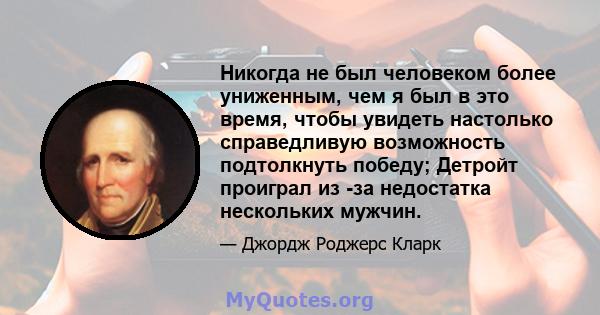 Никогда не был человеком более униженным, чем я был в это время, чтобы увидеть настолько справедливую возможность подтолкнуть победу; Детройт проиграл из -за недостатка нескольких мужчин.