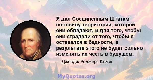 Я дал Соединенным Штатам половину территории, которой они обладают, и для того, чтобы они страдали от того, чтобы я оставался в бедности, в результате этого не будет сильно изменять их честь в будущем.