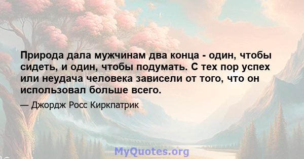 Природа дала мужчинам два конца - один, чтобы сидеть, и один, чтобы подумать. С тех пор успех или неудача человека зависели от того, что он использовал больше всего.