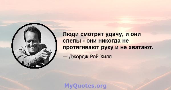 Люди смотрят удачу, и они слепы - они никогда не протягивают руку и не хватают.