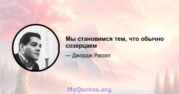 Мы становимся тем, что обычно созерцаем