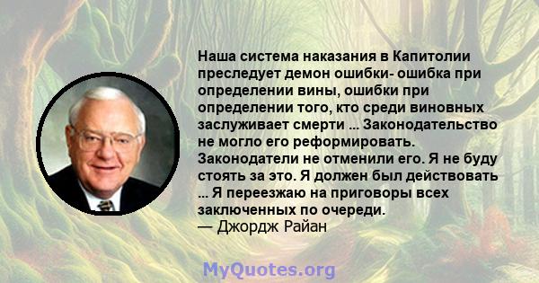 Наша система наказания в Капитолии преследует демон ошибки- ошибка при определении вины, ошибки при определении того, кто среди виновных заслуживает смерти ... Законодательство не могло его реформировать. Законодатели