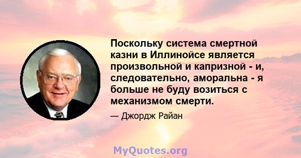 Поскольку система смертной казни в Иллинойсе является произвольной и капризной - и, следовательно, аморальна - я больше не буду возиться с механизмом смерти.