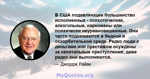 В США подавляющее большинство исполненных - психотические, алкогольные, наркоманы или психически неуравновешенные. Они часто поднимаются в бедной и оскорбительной среде. Редко люди с деньгами или престижом осуждены за