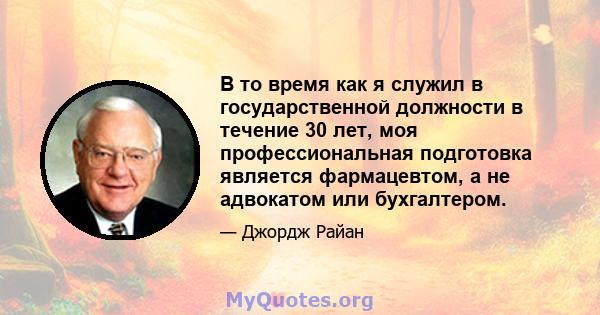 В то время как я служил в государственной должности в течение 30 лет, моя профессиональная подготовка является фармацевтом, а не адвокатом или бухгалтером.