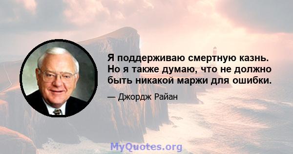 Я поддерживаю смертную казнь. Но я также думаю, что не должно быть никакой маржи для ошибки.