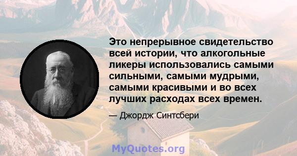 Это непрерывное свидетельство всей истории, что алкогольные ликеры использовались самыми сильными, самыми мудрыми, самыми красивыми и во всех лучших расходах всех времен.