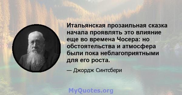 Итальянская прозаильная сказка начала проявлять это влияние еще во времена Чосера: но обстоятельства и атмосфера были пока неблагоприятными для его роста.