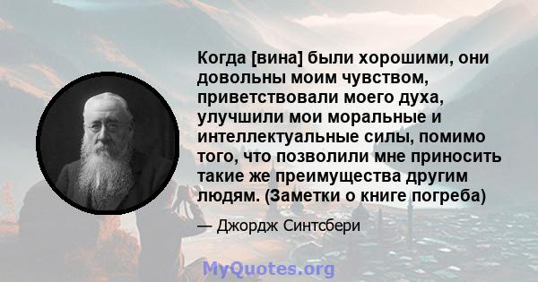 Когда [вина] были хорошими, они довольны моим чувством, приветствовали моего духа, улучшили мои моральные и интеллектуальные силы, помимо того, что позволили мне приносить такие же преимущества другим людям. (Заметки о