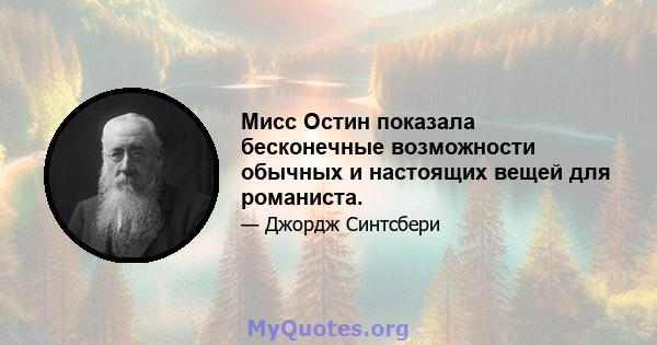 Мисс Остин показала бесконечные возможности обычных и настоящих вещей для романиста.