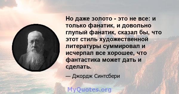 Но даже золото - это не все: и только фанатик, и довольно глупый фанатик, сказал бы, что этот стиль художественной литературы суммировал и исчерпал все хорошее, что фантастика может дать и сделать.