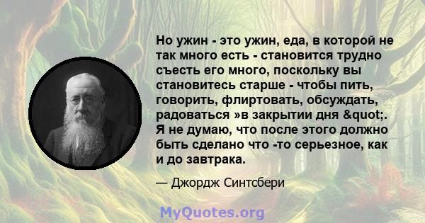 Но ужин - это ужин, еда, в которой не так много есть - становится трудно съесть его много, поскольку вы становитесь старше - чтобы пить, говорить, флиртовать, обсуждать, радоваться »в закрытии дня ". Я не думаю,