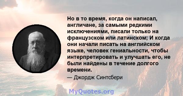 Но в то время, когда он написал, англичане, за самыми редкими исключениями, писали только на французском или латинском; И когда они начали писать на английском языке, человек гениальности, чтобы интерпретировать и