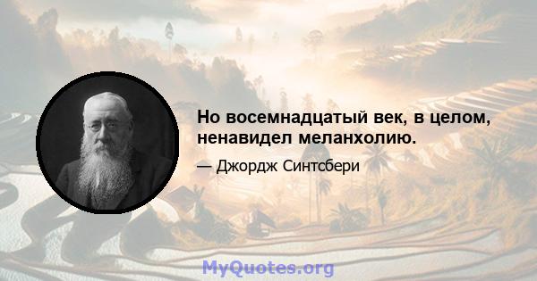 Но восемнадцатый век, в целом, ненавидел меланхолию.